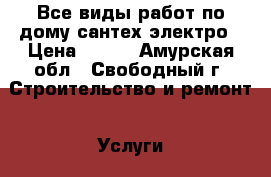 Все виды работ по дому сантех/электро › Цена ­ 199 - Амурская обл., Свободный г. Строительство и ремонт » Услуги   